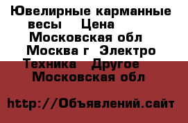 Ювелирные карманные весы  › Цена ­ 600 - Московская обл., Москва г. Электро-Техника » Другое   . Московская обл.